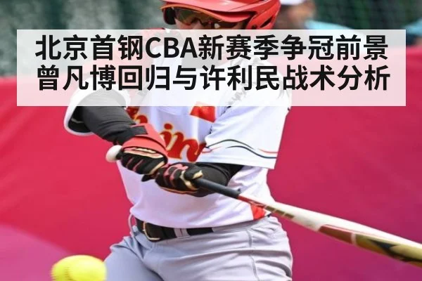 北京首钢CBA新赛季争冠前景 曾凡博回归与许利民战术分析