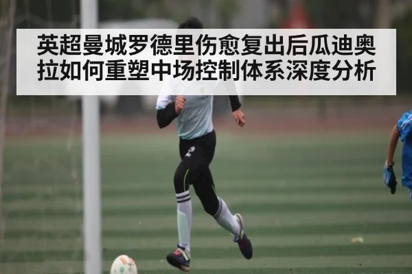 英超曼城罗德里伤愈复出后瓜迪奥拉如何重塑中场控制体系深度分析