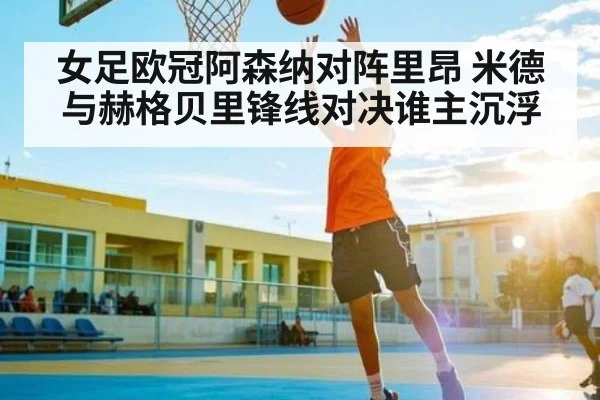 女足欧冠阿森纳对阵里昂 米德与赫格贝里锋线对决谁主沉浮