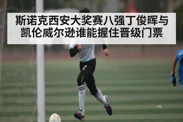 斯诺克西安大奖赛八强丁俊晖与凯伦威尔逊谁能握住晋级门票