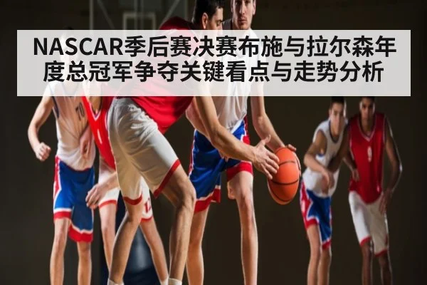 NASCAR季后赛决赛布施与拉尔森年度总冠军争夺关键看点与走势分析