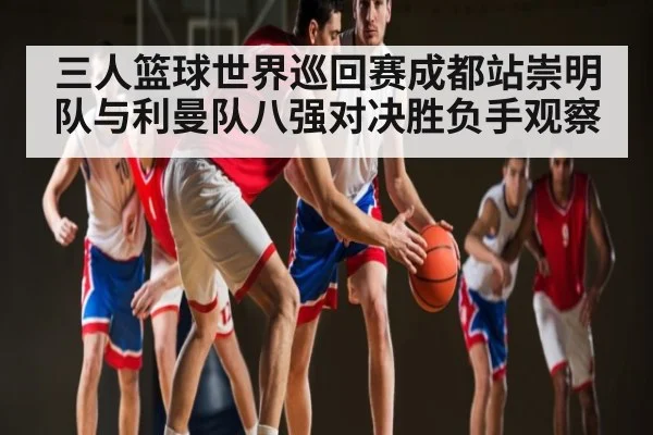 三人篮球世界巡回赛成都站崇明队与利曼队八强对决胜负手观察