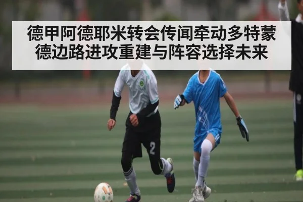 德甲阿德耶米转会传闻牵动多特蒙德边路进攻重建与阵容选择未来