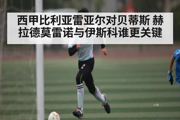 西甲比利亚雷亚尔对贝蒂斯 赫拉德莫雷诺与伊斯科谁更关键